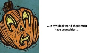 ...in my ideal world there must
have vegetables...
 
