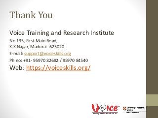 Thank You
Voice Training and Research Institute
No.135, First Main Road,
K.K Nagar, Madurai- 625020.
E-mail: support@voiceskills.org
Ph no: +91- 95970 82692 / 95970 84540
Web: https://voiceskills.org/
 