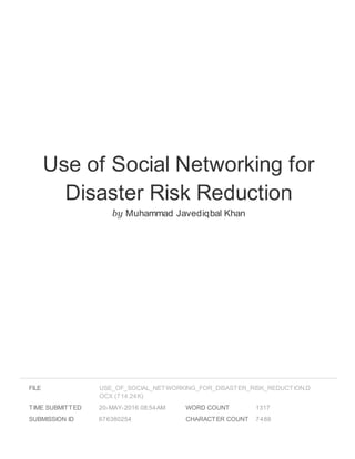 Use of Social Networking for
Disaster Risk Reduction
by Muhammad Javediqbal Khan
FILE
TIME SUBMITTED 20-MAY-2016 08:54AM
SUBMISSION ID 676380254
WORD COUNT 1317
CHARACTER COUNT 7488
USE_OF_SOCIAL_NETWORKING_FOR_DISASTER_RISK_REDUCTION.D
OCX (714.24K)
 