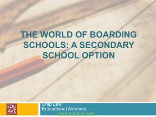 THE WORLD OF BOARDING
SCHOOLS: A SECONDARY
SCHOOL OPTION
Chip Law
Educational Avenues
www.eduave.com
 