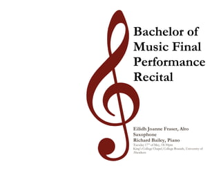 Bachelor of
Music Final
Performance
Recital
Eilidh Joanne Fraser, Alto
Saxophone
Richard Bailey, Piano
Tuesday 17th
of May, 18:30pm
King’s College Chapel, College Bounds, University of
Aberdeen
 