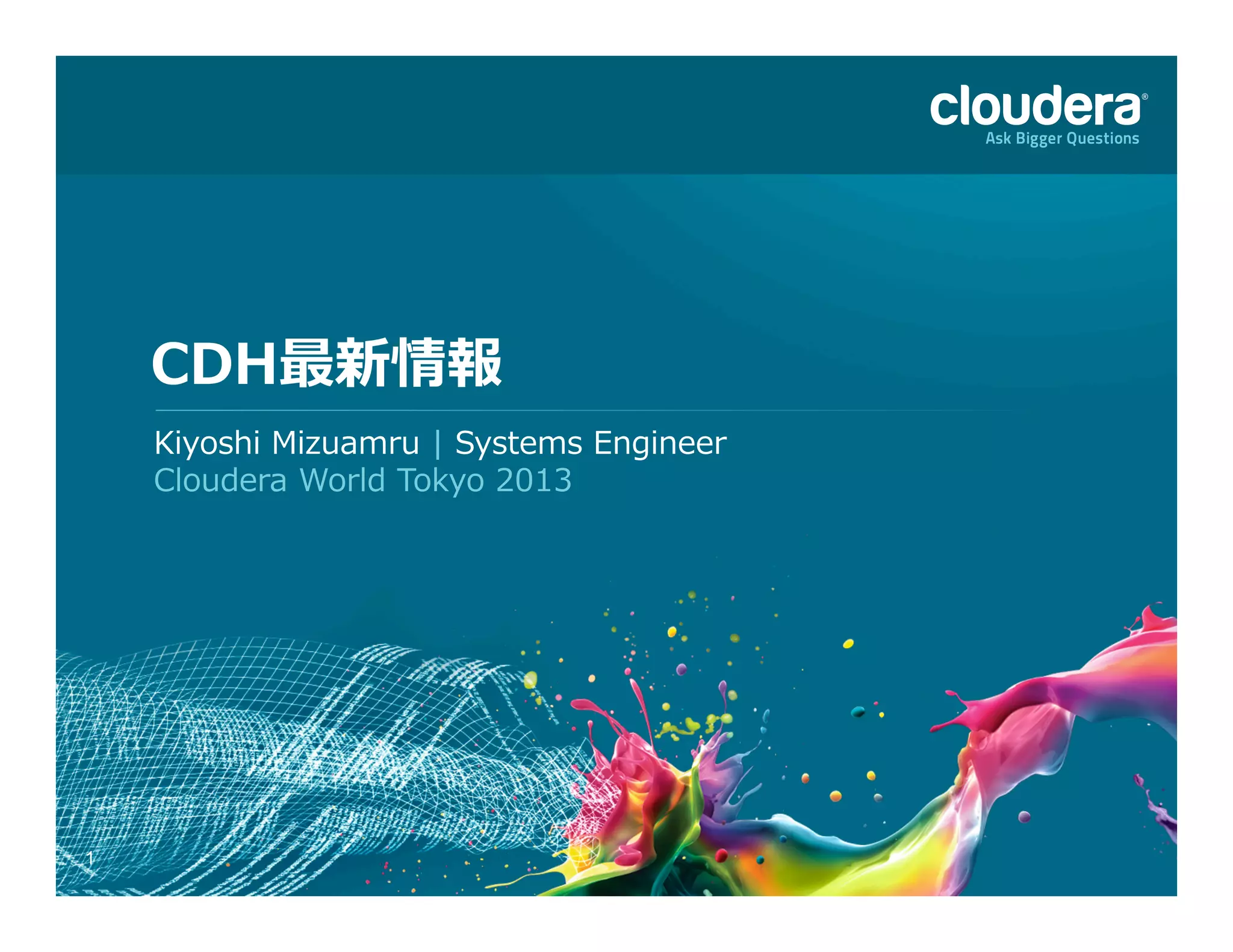 1
CDH最新情報
Kiyoshi  Mizuamru  |  Systems  Engineer
Cloudera  World  Tokyo  2013
 
