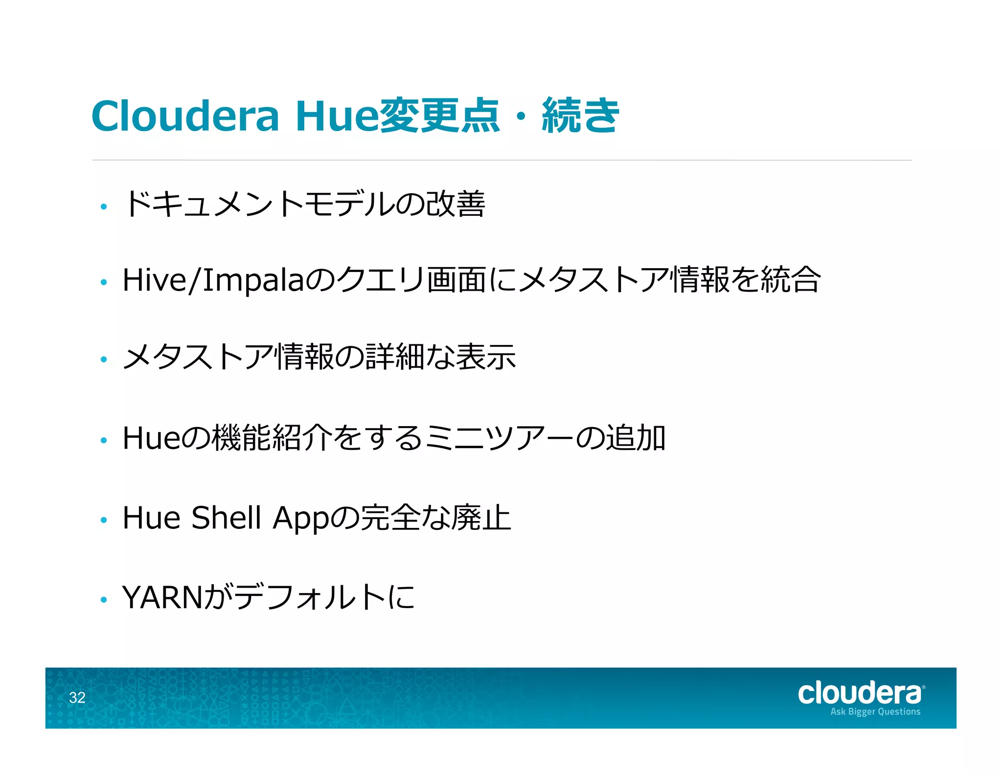 Cloudera  Hue変更更点・続き
•  ドキュメントモデルの改善
•  Hive/Impalaのクエリ画⾯面にメタストア情報を統合
•  メタストア情報の詳細な表⽰示
•  Hueの機能紹介をするミニツアーの追加
•  Hue  Shell  Appの完全な廃⽌止
•  YARNがデフォルトに
32
 