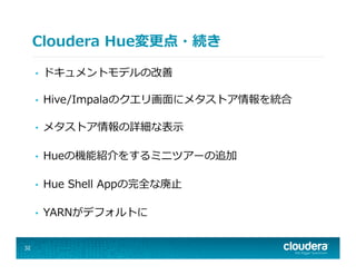 Cloudera  Hue変更更点・続き
•  ドキュメントモデルの改善
•  Hive/Impalaのクエリ画⾯面にメタストア情報を統合
•  メタストア情報の詳細な表⽰示
•  Hueの機能紹介をするミニツアーの追加
•  Hue  Shell  Appの完全な廃⽌止
•  YARNがデフォルトに
32
 