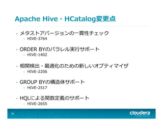 Apache  Hive・HCatalog変更更点
•  メタストアバージョンの⼀一貫性チェック
•  HIVE-‐‑‒3764
•  ORDER  BYのパラレル実⾏行行サポート
•  HIVE-‐‑‒1402
•  相関検出・最適化のための新しいオプティマイザ
•  HIVE-‐‑‒2206
•  GROUP  BYの構造体サポート
•  HIVE-‐‑‒2517
•  HQLによる関数定義のサポート
•  HIVE-‐‑‒2655
34
 