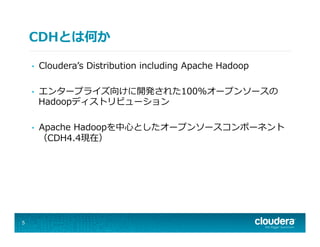 CDHとは何か
•  Clouderaʼ’s  Distribution  including  Apache  Hadoop
•  エンタープライズ向けに開発された100%オープンソースの
Hadoopディストリビューション
•  Apache  Hadoopを中⼼心としたオープンソースコンポーネント
（CDH4.4現在）
5
 