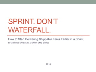 SPRINT. DON’T
WATERFALL.
How to Start Delivering Shippable Items Earlier in a Sprint,
by Giedrius Smolskas, CSM of EMS Billing
2016
 