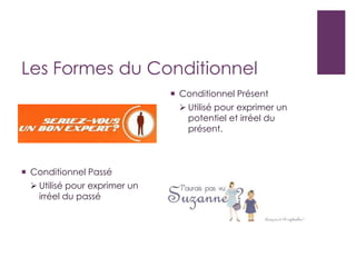 Les Formes du Conditionnel
 Conditionnel Présent
 Utilisé pour exprimer un
potentiel et irréel du
présent.
 Conditionnel Passé
 Utilisé pour exprimer un
irréel du passé
 