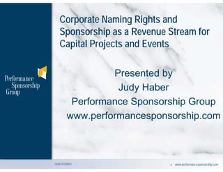 Corporate Naming Rights and
   Sponsorship as a Revenue Stream for
   Capital Projects and Events

                 Presented by
                  Judy Haber
         Performance Sponsorship Group
        www.performancesponsorship.com



CASE STUDIES                » www.performancesponsorship.com
 
