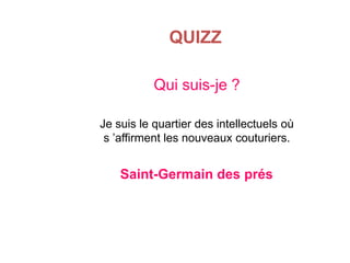 QUIZZ
Qui suis-je ?
Je suis le quartier des intellectuels où
s ’affirment les nouveaux couturiers.

Saint-Germain des prés

 