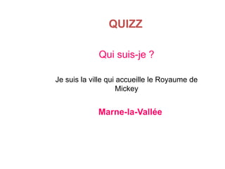 QUIZZ
Qui suis-je ?
Je suis la ville qui accueille le Royaume de
Mickey

Marne-la-Vallée

 