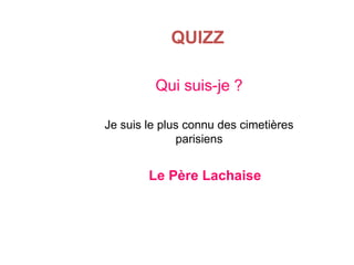 QUIZZ
Qui suis-je ?
Je suis le plus connu des cimetières
parisiens

Le Père Lachaise

 