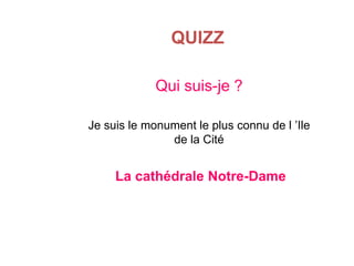 QUIZZ
Qui suis-je ?
Je suis le monument le plus connu de l ’Ile
de la Cité

La cathédrale Notre-Dame

 