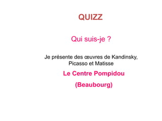 QUIZZ
Qui suis-je ?
Je présente des œuvres de Kandinsky,
Picasso et Matisse

Le Centre Pompidou
(Beaubourg)

 