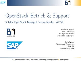 OpenStack Betrieb & Support
5 Jahre OpenStack Managed Service bei der SAP SE
Christian Wolter
Linux Consultant
B1 Systems GmbH
wolter@b1-systems.de
Boris Wuest
Technology Consultant
SAP SE
b.wuest@sap.com
B1 Systems GmbH - Linux/Open Source Consulting,Training, Support & Development
 
