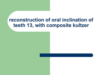 reconstruction of oral inclination of
teeth 13, with composite kultzer
 