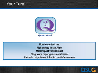 Your Turn!
How to contact me:
Mohammed Imran Alam
Malam@ActiveHealth.net
Blog: www.reportgurus.com/imran/
LinkedIn: http://www.linkedin.com/in/alamimran
 