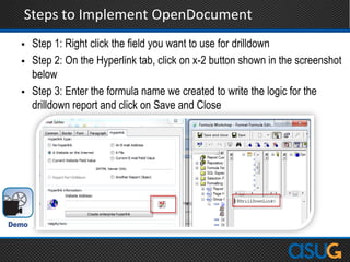 Steps to Implement OpenDocument
 Step 1: Right click the field you want to use for drilldown
 Step 2: On the Hyperlink tab, click on x-2 button shown in the screenshot
below
 Step 3: Enter the formula name we created to write the logic for the
drilldown report and click on Save and Close
 