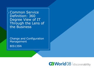 Common Service
Definition: 360
Degree View of IT
Through the Lens of
the Business
Change and Configuration
Management
BIS13SN
 