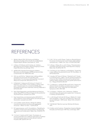 Additive Manufacturing – A Materials Perspective 25
1.	 Wohler’s Report 2014, 3D Printing and Additive
Manufacturing State of the Industry Annual Worldwide
Progress Report, Wohler’s Associates Inc., 2014.
2.	 I. Gibson, D. W. Rosen and B. Stucker, ed., Additive
Manufacturing Technologies: Rapid Prototyping to Direct
Digital Manufacturing, Springer, 2010.
3.	 ASTM F2792, Standard Terminology for Additive
Manufacturing Technologies, ASTM International, West
Conshohocken, PA, 19428-2959, USA.
4.	 Q.B. Jia, and D.D. Gu, “Selective laser melting additive
manufacturing of Inconel 718 superalloy parts:
Densification, microstructure and properties”, Journal of
Alloys and Compounds, 585 (2014) 713–721.
5.	 D. Manfredi, F. Calignano, M. Krishnan, R. Canali, E. P.
Ambrosio, and E. Atzeni, “From powders to dense metal
parts: characterization of a commercial AlSiMg alloy
processed through direct metal laser sintering”, Materials, 6
(2013) 856-869.
6.	 http://www.theguardian.com/artanddesign/architecture-
design-blog/2014/mar/28/work-begins-on-the-worlds-first-
3d-printed-house. accessed June, 2014
7.	 http://www.forbes.com/sites/parmyolson/2012/07/11/
airbus-explores-a-future-where-planes-are-built-with-giant-
3d-printers/. accessed June, 2014
8.	 G. A. O. Adam, and D. Zimmer, “Design for additive
manufacturing-element transitions and aggregated
structures”, J. Manuf. Sci.Tech., 7 (2014) 20-28.
9.	 M. Sugavaneswaran, and G. Arumaikkannu, “Modelling for
randomly oriented multi material additive manufacturing
component and its fabrication”, Mater. Des., 54 (2014) 779-
785.
10.	 T. A. Krol, C. Seidel, and M. F. Zaeh, “Prioritization of
process parameters for an efficient optimization of additive
manufacturing by means of a finite element method”,
Procedia CIRP, 12(2013) 169-174.
11.	 G. Bi, C. N. Sun, and A. Gasser. “Study on influential factors
for process monitoring and control in laser aided additive
manufacturing.” J. Mater. Proc. Tech. 213 (2013) 463-468.
12.	 K. Zhang, S. Wang, W. Liu, and X. Shang. “Characterization
of stainless steel parts by laser metal deposition shaping”,
Mater. Des. 55 (2014) 104-119.
13.	 Y. N. Zhang, X. Cao, P. Wanjara, and M. Medraj. “Oxide films
in laser additive manufactured Inconel 718”, Acta Mater., 61
(2013) 6562-6576.
14.	 S. Leuders, M. Thone, A. Riemer, T. Niendorf, and T. Troster,
H. A. Richard and H. J. Maier, “On the mechanical behaviour
of titanium alloy TiAl6V4 manufactured by selected laser
melting: Fatigue resistance and crack growth performance”,
Int. J. Fatigue, 48 (2013) 300-307.
15.	 C. Lindemann, U. Jahnke, M. Moi and R. Koch, “Impact and
influence factors of additive manufacturing on product
lifecycle costs”, in Proc. Solid Free Form Fabrication
Symposium, 2013, 998-1009.
16.	 S. H. Khajavi, J. Partanen, and J. Holmstrom, “Additive
manufacturing in the spare parts supply chain”, Computers
in Industry, 65 (2014) 50-63.
17.	 L. Li, M. Hong, M. Schmidt, M. Zhong, A. Malshe, B. H. Veld,
and V. Kovalenko, “Laser nano-manufacturing- state of the
art and challenges”, CIRP Annals – Manuf. Tech., 60 (2011)
735-755.
18.	 T. M. Mitchell, “Machine Learning”, McGraw-Hill, Boston,
1997.
19.	 D. Koller and N. Friedman, “Probabilistic Graphical Models.
Principles and Techniques.” MIT Press, Cambridge, 2009.
REFERENCES
 