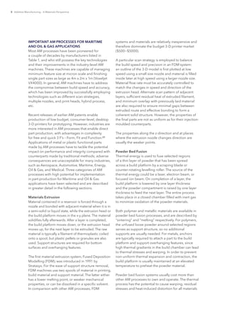 8 Additive Manufacturing – A Materials Perspective
IMPORTANT AM PROCESSES FOR MARITIME
AND OIL & GAS APPLICATIONS
Most AM processes have been pioneered for
a couple of decades by manufacturers listed in
Table 1, and who still possess the key technologies
and their improvements in the industry-level AM
machines. These machines are capable of managing
minimum feature size at micron scale and finishing
single part sizes as large as 4m x 2m x 1m (Voxeljet
VX4000). In general, AM machines have to address
the compromise between build speed and accuracy,
which has been improved by successfully employing
technologies such as different scan strategies,
multiple nozzles, and print heads, hybrid process,
etc.
Recent releases of earlier AM patents enable
production of low budget, consumer-level, desktop
3-D printers for prototyping. However, industries are
more interested in AM processes that enable direct
part production, with advantages in complexity
for free and quick 3 F’s – Form, Fit and Function.[2]
Applications of metal or plastic functional parts
made by AM processes have to tackle the potential
impact on performance and integrity compared with
counterparts made by traditional methods; adverse
consequences are unacceptable for many industries,
such as Aerospace, Automotive, Maritime, Energy,
Oil & Gas, and Medical. Three categories of AM
processes with high potential for implementation
in part production for Maritime and Oil & Gas
applications have been selected and are described
in greater detail in the following sections.
Materials Extrusion
Material contained in a reservoir is forced through a
nozzle and bonded with adjacent material when it is in
a semi-solid or liquid state, while the extrusion head or
the build platform moves in the x-y plane. The material
solidifies fully afterwards. After a layer is completed,
the build platform moves down, or the extrusion head
moves up, for the next layer to be extruded. The raw
material is typically a filament of thermoplastic coiled
onto a spool, but plastic pellets or granules are also
used. Support structures are required for bottom
surfaces and overhanging features.
The first material extrusion system, Fused Deposition
Modelling (FDM), was introduced in 1991 by
Stratasys. For the ease of support structure removal,
FDM machines use two spools of material in printing,
build material and support material. The latter either
has a lower melting point, or weaker mechanical
properties, or can be dissolved in a specific solvent.
In comparison with other AM processes, FDM
systems and materials are relatively inexpensive and
therefore dominate the budget 3-D printer market
($500~$5000).
A particular scan strategy is employed to balance
the build speed and precision in an FDM system:
an outline of the 3-D model is first plotted at low
speed using a small size nozzle and material is filled
inside later at high speed using a larger nozzle size.
Material flow rate must be accurately controlled to
match the changes in speed and direction of the
extrusion head. Alternate scan pattern of adjacent
layers, sufficient residual heat of extruded filament,
and minimum overlap with previously laid material
are also required to ensure minimal gaps between
extruded route and effective bonding to form a
coherent solid structure. However, the properties of
the final parts are not as uniform as for their injection-
moulded counterparts.
The properties along the z-direction and at places
where the extrusion nozzle changes direction are
usually the weaker points.
Powder Bed Fusion
Thermal energy is used to fuse selected regions
of a thin layer of powder that has been spread
across a build platform by a scraping blade or
counter-rotating levelling roller. The source of the
thermal energy could be a laser, electron beam, or
focused ion beam. On completion of a layer, the
build platform is lowered by one layer thickness
and the powder compartment is raised by one layer
thickness to feed the next layer. The entire process
takes place in a closed chamber filled with inert gas
to minimize oxidation of the powder materials.
Both polymer and metallic materials are available in
powder bed fusion processes, and are described by
“sintering” and “melting” respectively. For polymers,
the unfused loose powder around selected regions
serves as support structure, so no additional
supports are usually needed. For metals, anchors
are typically required to attach a part to the build
platform and support overhanging features, since
high thermal gradients in the build chamber can lead
to thermal stresses and warping. In order to prevent
non-uniform thermal expansion and contraction, the
build platform is usually maintained at an elevated
temperature to preheat the powder material.
Powder bed fusion systems usually cost more than
other AM processes to own and operate. The thermal
process has the potential to cause warping, residual
stresses and heat-induced distortion for all materials
 