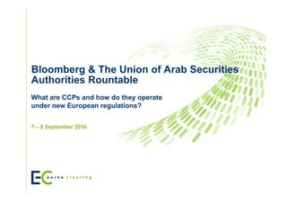 Bloomberg & The Union of Arab Securities
Authorities Rountable
7 – 8 September 2016
What are CCPs and how do they operate
under new European regulations?
 