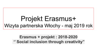 Projekt Erasmus+
Wizyta partnerska Włochy - maj 2019 rok
Erasmus + projekt : 2018-2020
‘’ Social inclusion through creativity”
 