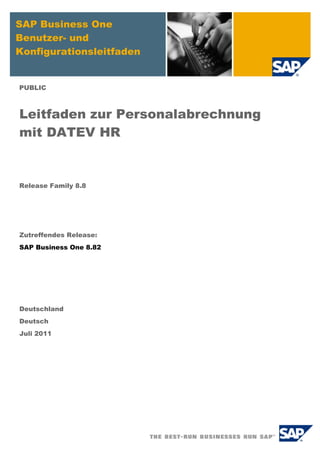 SAP Business One
Benutzer- und
Konfigurationsleitfaden


PUBLIC



Leitfaden zur Personalabrechnung
mit DATEV HR


Release Family 8.8




Zutreffendes Release:
SAP Business One 8.82




Deutschland
Deutsch
Juli 2011
 