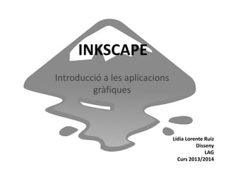 INKSCAPE
Introducció a les aplicacions
gràfiques

Lídia Lorente Ruiz
Disseny
LAG
Curs 2013/2014

 