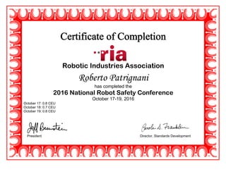 Robotic Industries Association
Roberto Patrignani
has completed the
2016 National Robot Safety Conference
October 17-19, 2016
October 17: 0.8 CEU
October 18: 0.7 CEU
October 19: 0.8 CEU
President Director, Standards Development
 
