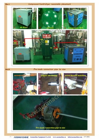 No.1 Compressor+tank+dryer reasonable placement
No.2 Pre-made connection pipe to size
- 1 - Aeomachine Equipment Co.,Ltd. www.aeomachine.cn info@aeomachine.com ~( P : 1/12 )
 