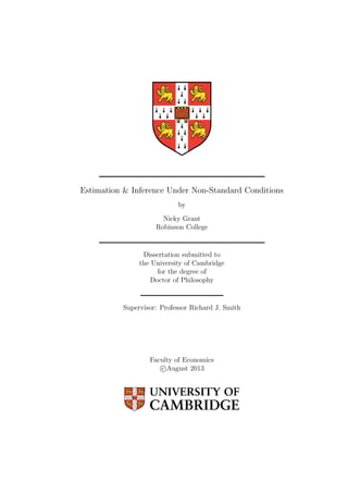 Estimation & Inference Under Non-Standard Conditions
by
Nicky Grant
Robinson College
Dissertation submitted to
the University of Cambridge
for the degree of
Doctor of Philosophy
Supervisor: Professor Richard J. Smith
Faculty of Economics
c August 2013
 