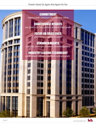 lee-associates.com
page 4
COMMITMENT
measurable solutions to enhance value
QUANTIFIABLE RESULTS
our goal is to help clients achieve their goals
FOCUS ON OBJECTIVES
providing long-term value
SEASONED AGENTS
creative, strategic thinkers, knowledgeable
INDUSTRY LEADING TECHNOLOGY
customized delivery platform and programs
Clients Select Us Again And Again For Our
 