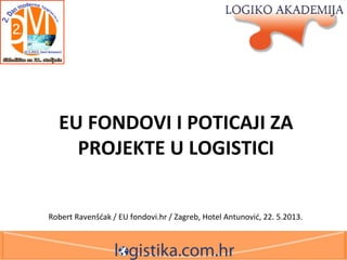 EU FONDOVI I POTICAJI ZA
PROJEKTE U LOGISTICI
Robert Ravenšćak / EU fondovi.hr / Zagreb, Hotel Antunović, 22. 5.2013.
 