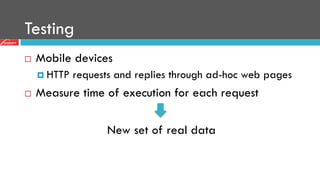 Testing
¨  Mobile devices
¤  HTTP requests and replies through ad-hoc web pages
¨  Measure time of execution for each request
New set of real data
 