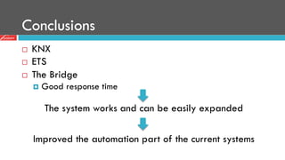 Conclusions
¨  KNX idea and structure are easy to understand
¨  ETS is an easy-to-use configuration tool
¨  The Bridge permits to skip one configuration phase
¤  Good response time
The system works and can be easily expanded
Improved the automation part of the current systems
 