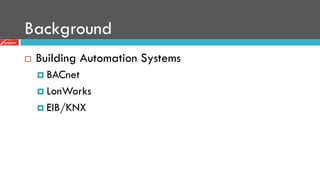 Background
¨  Building Automation Systems
¤  BACnet
¤  LonWorks
¤  EIB/KNX
 