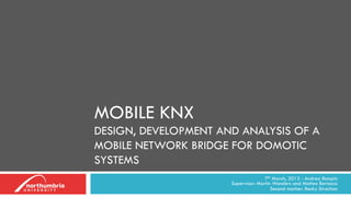 7th March, 2012 - Andrea Rampin
Supervisor: Martin Wonders and Matteo Bertocco
Second marker: Becky Strachan
MOBILE KNX
DESIGN, DEVELOPMENT AND ANALYSIS OF A
MOBILE NETWORK BRIDGE FOR DOMOTIC
SYSTEMS
 