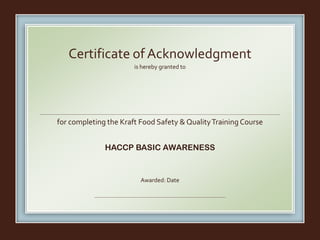is hereby granted to
for completing the Kraft Food Safety & QualityTraining Course
HACCP BASIC AWARENESS
Awarded: Date
Certificate of Acknowledgment
Fernando Escobar
March 18, 2016
 