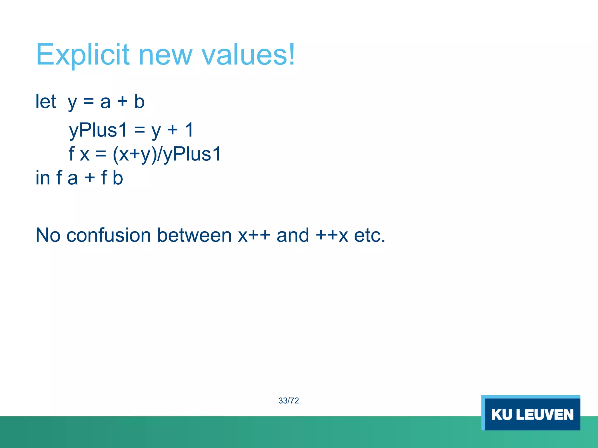 Explicit new values!
let y = a + b
yPlus1 = y + 1
f x = (x+y)/yPlus1
in f a + f b
No confusion between x++ and ++x etc.
33/72
 