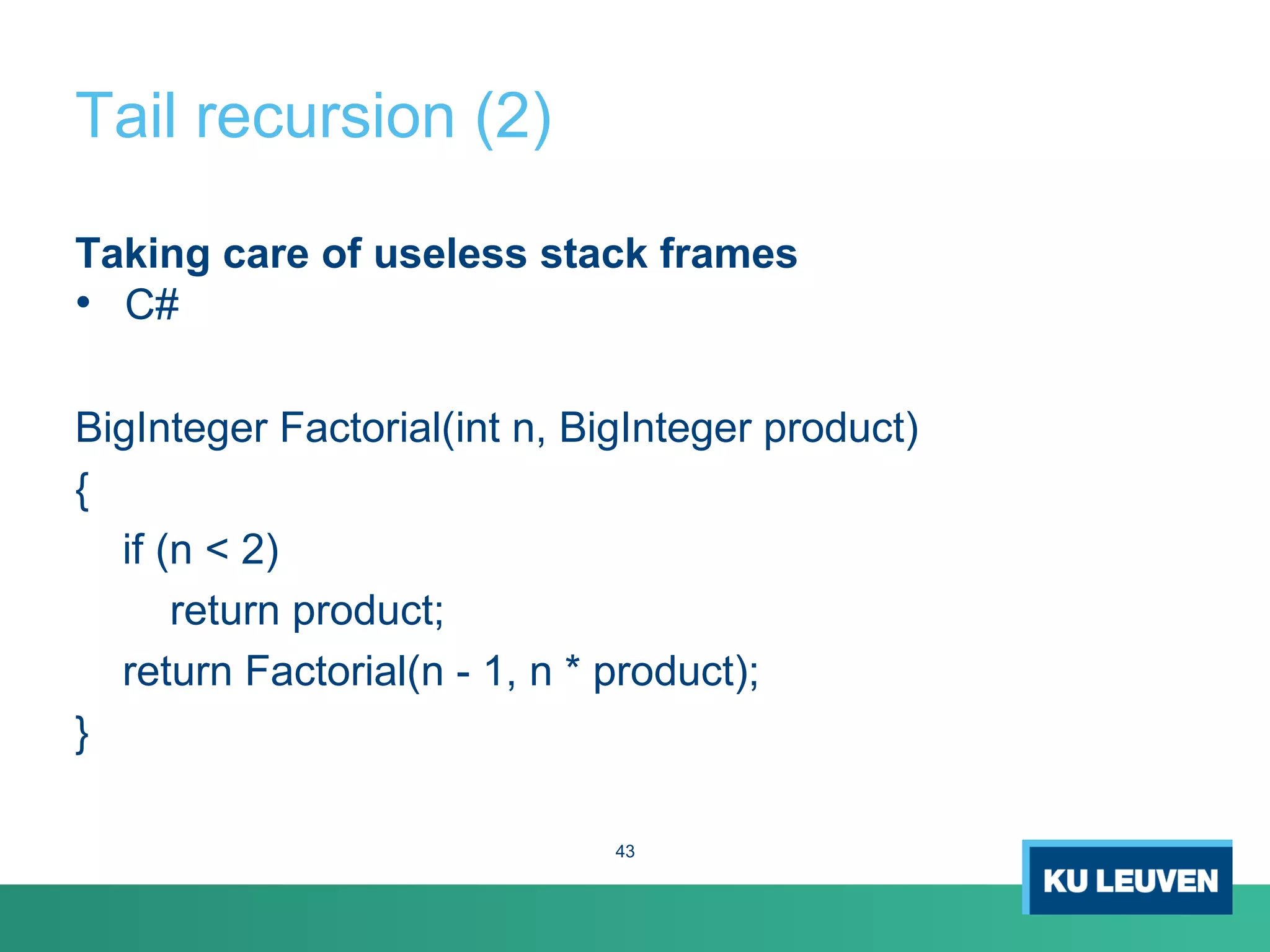 Tail recursion (2)
Taking care of useless stack frames
• C#
BigInteger Factorial(int n, BigInteger product)
{
if (n < 2)
return product;
return Factorial(n - 1, n * product);
}
43
 