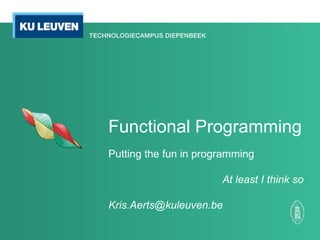 Functional Programming
Putting the fun in programming
At least I think so
Kris.Aerts@kuleuven.be
 