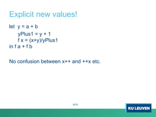 Explicit new values!
let y = a + b
yPlus1 = y + 1
f x = (x+y)/yPlus1
in f a + f b
No confusion between x++ and ++x etc.
33/72
 
