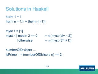 Solutions in Haskell
herm 1 = 1
herm n = 1/n + (herm (n-1))
myst 1 = [1]
myst n | mod n 2 == 0 = n:(myst (div n 2))
| otherwise = n:(myst (3*n+1))
numberOfDivisors …
isPrime n = (numberOfDivisors n) == 2
45/72
 