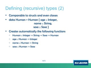 Defining (recursive) types (2)
• Comparable to structs and even classes
• data Human = Human { age :: Integer,
name :: String,
sexe :: Sexe }
• Creates automatically the following functions
o Human :: Integer -> String -> Sexe -> Human
o age :: Human -> Integer
o name :: Human -> String
o sexe :: Human -> Sexe
52/72
 