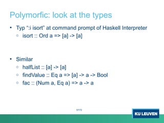 Polymorfic: look at the types
• Typ “:i isort” at command prompt of Haskell Interpreter
o isort :: Ord a => [a] -> [a]
• Similar
o halfList :: [a] -> [a]
o findValue :: Eq a => [a] -> a -> Bool
o fac :: (Num a, Eq a) => a -> a
57/72
 