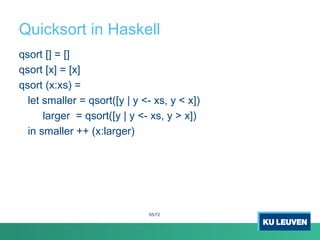 Quicksort in Haskell
qsort [] = []
qsort [x] = [x]
qsort (x:xs) =
let smaller = qsort([y | y <- xs, y < x])
larger = qsort([y | y <- xs, y > x])
in smaller ++ (x:larger)
65/72
 