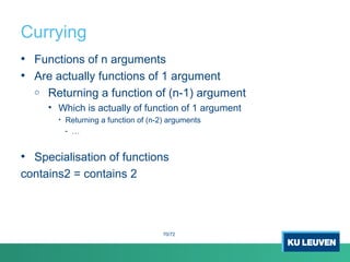 Currying
• Functions of n arguments
• Are actually functions of 1 argument
o Returning a function of (n-1) argument
• Which is actually of function of 1 argument
• Returning a function of (n-2) arguments
- …
• Specialisation of functions
contains2 = contains 2
70/72
 