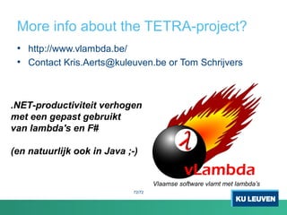 More info about the TETRA-project?
72/72
• http://www.vlambda.be/
• Contact Kris.Aerts@kuleuven.be or Tom Schrijvers
.NET-productiviteit verhogen
met een gepast gebruikt
van lambda's en F#
(en natuurlijk ook in Java ;-)
Vlaamse software vlamt met lambda’s
 