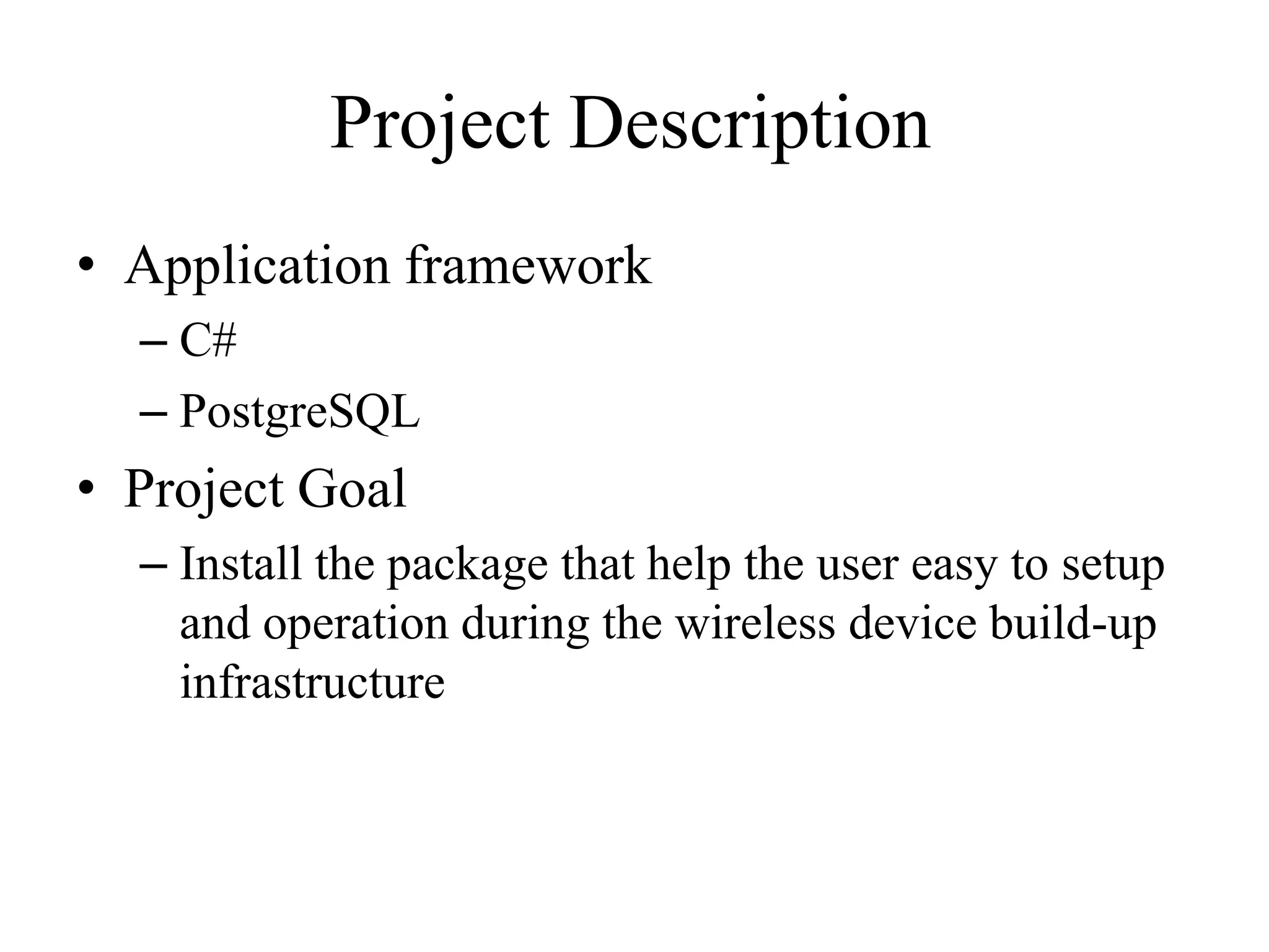 Project Description
• Application framework
– C#
– PostgreSQL
• Project Goal
– Install the package that help the user easy to setup
and operation during the wireless device build-up
infrastructure
 